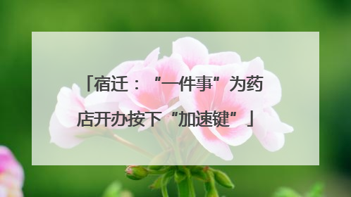 宿迁：“一件事”为药店开办按下“加速键”