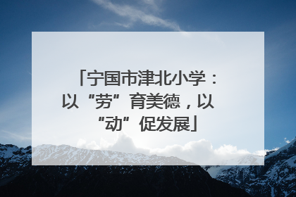 宁国市津北小学：以“劳”育美德，以“动”促发展