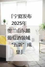 宁夏发布2025年贺兰山东麓葡萄酒领域“五新”成果