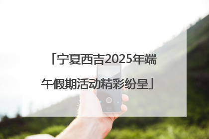 宁夏西吉2025年端午假期活动精彩纷呈