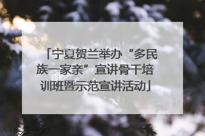 宁夏贺兰举办“多民族一家亲”宣讲骨干培训班暨示范宣讲活动
