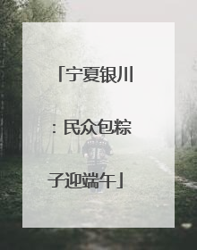 宁夏银川：民众包粽子迎端午