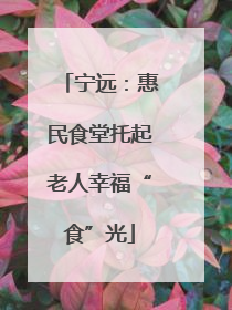 宁远：惠民食堂托起老人幸福“食”光