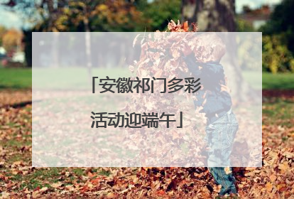 安徽祁门多彩活动迎端午