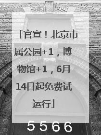 官宣！北京市属公园+1，博物馆+1，6月14日起免费试运行
