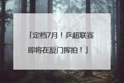 定档7月！乒超联赛即将在厦门挥拍！