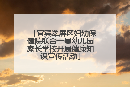 宜宾翠屏区妇幼保健院联合一曼幼儿园家长学校开展健康知识宣传活动