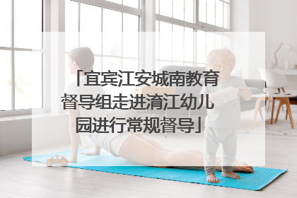 宜宾江安城南教育督导组走进淯江幼儿园进行常规督导