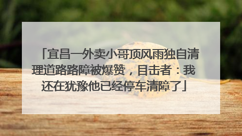 宜昌一外卖小哥顶风雨独自清理道路路障被爆赞，目击者：我还在犹豫他已经停车清障了