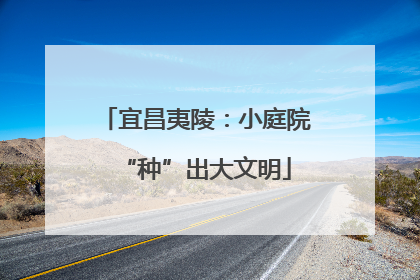 宜昌夷陵：小庭院“种”出大文明