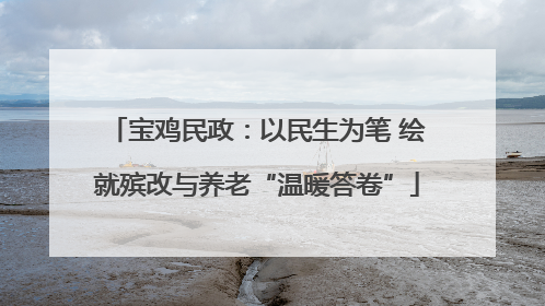 宝鸡民政：以民生为笔 绘就殡改与养老“温暖答卷”