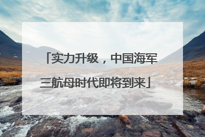 实力升级，中国海军三航母时代即将到来