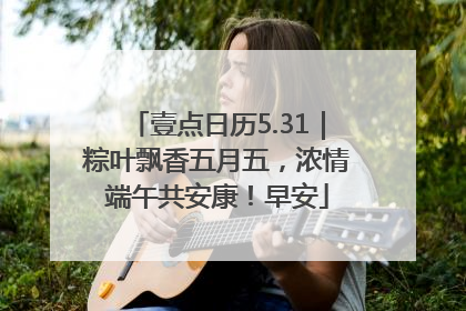 壹点日历5.31｜粽叶飘香五月五，浓情端午共安康！早安