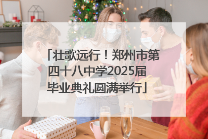 壮歌远行！郑州市第四十八中学2025届毕业典礼圆满举行