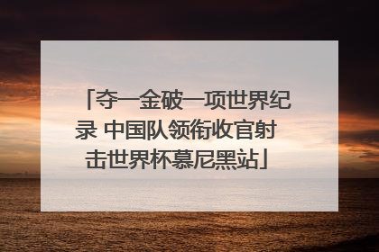 夺一金破一项世界纪录 中国队领衔收官射击世界杯慕尼黑站
