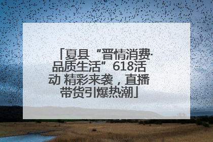 夏县“晋情消费·品质生活”618活动 精彩来袭，直播带货引爆热潮