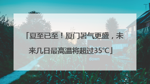 夏至已至！厦门暑气更盛，未来几日最高温将超过35℃