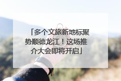 多个文旅新地标聚势顺德龙江！这场推介大会即将开启