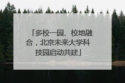 多校一园、校地融合，北京未来大学科技园启动共建