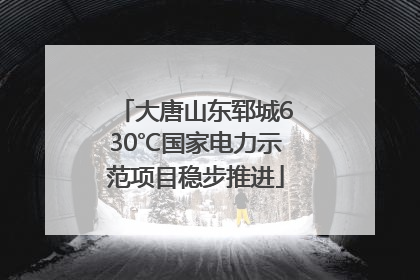 大唐山东郓城630℃国家电力示范项目稳步推进