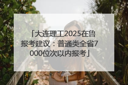 大连理工2025在鲁报考建议：普通类全省7000位次以内报考
