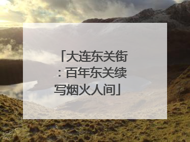大连东关街：百年东关续写烟火人间