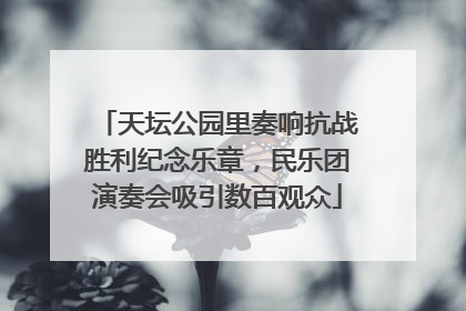 天坛公园里奏响抗战胜利纪念乐章，民乐团演奏会吸引数百观众