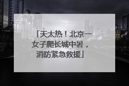 天太热！北京一女子爬长城中暑，消防紧急救援