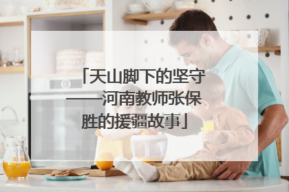 天山脚下的坚守——河南教师张保胜的援疆故事