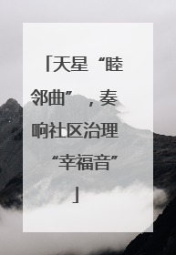 天星“睦邻曲”，奏响社区治理“幸福音”