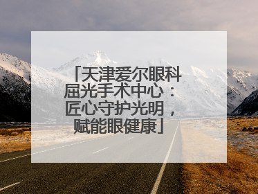天津爱尔眼科屈光手术中心：匠心守护光明，赋能眼健康