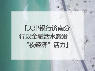 天津银行济南分行以金融活水激发“夜经济”活力