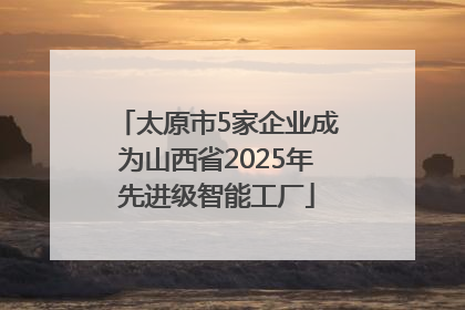 太原市5家企业成为山西省2025年先进级智能工厂
