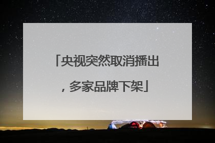 央视突然取消播出，多家品牌下架