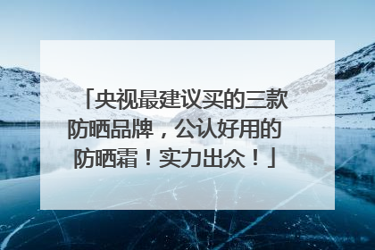 央视最建议买的三款防晒品牌，公认好用的防晒霜！实力出众！