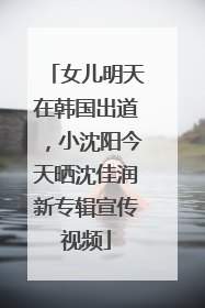 女儿明天在韩国出道，小沈阳今天晒沈佳润新专辑宣传视频