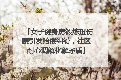 女子健身房锻炼扭伤腰引发赔偿纠纷，社区耐心调解化解矛盾