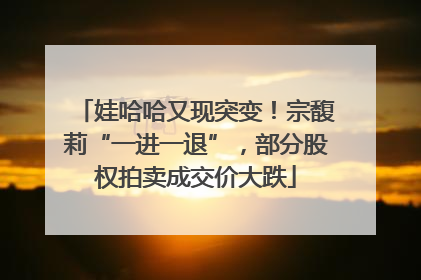 娃哈哈又现突变！宗馥莉“一进一退”，部分股权拍卖成交价大跌