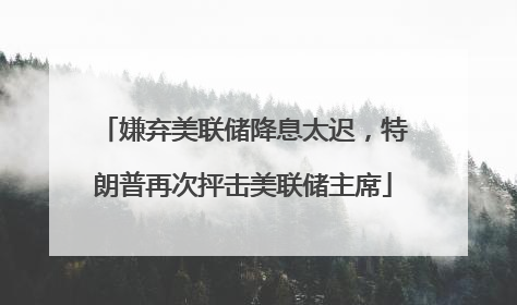 嫌弃美联储降息太迟，特朗普再次抨击美联储主席