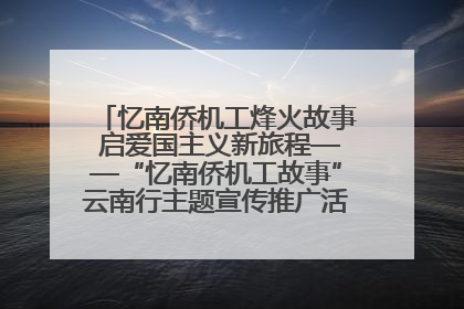 忆南侨机工烽火故事 启爱国主义新旅程——“忆南侨机工故事”云南行主题宣传推广活动圆满收官