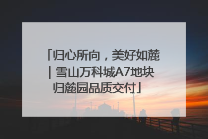 归心所向，美好如麓｜雪山万科城A7地块归麓园品质交付