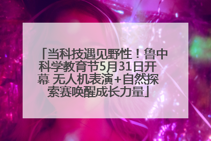 当科技遇见野性！鲁中科学教育节5月31日开幕 无人机表演+自然探索赛唤醒成长力量