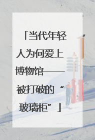 当代年轻人为何爱上博物馆——被打破的“玻璃柜”