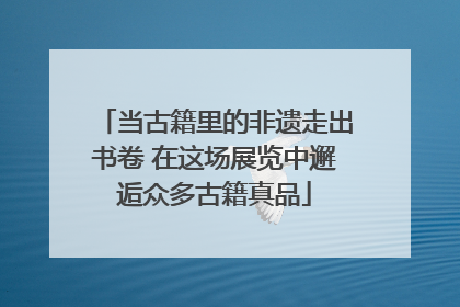 当古籍里的非遗走出书卷 在这场展览中邂逅众多古籍真品