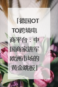 德国OTTO跨境电商平台：中国商家进军欧洲市场的黄金跳板