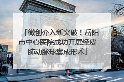 微创介入新突破！岳阳市中心医院成功开展经皮肺动脉球囊成形术