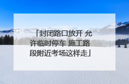 封闭路口放开 允许临时停车 施工路段附近考场这样走
