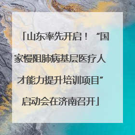 山东率先开启！“国家慢阻肺病基层医疗人才能力提升培训项目”启动会在济南召开