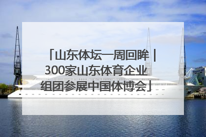 山东体坛一周回眸｜300家山东体育企业组团参展中国体博会