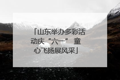 山东举办多彩活动庆“六一” 童心飞扬展风采